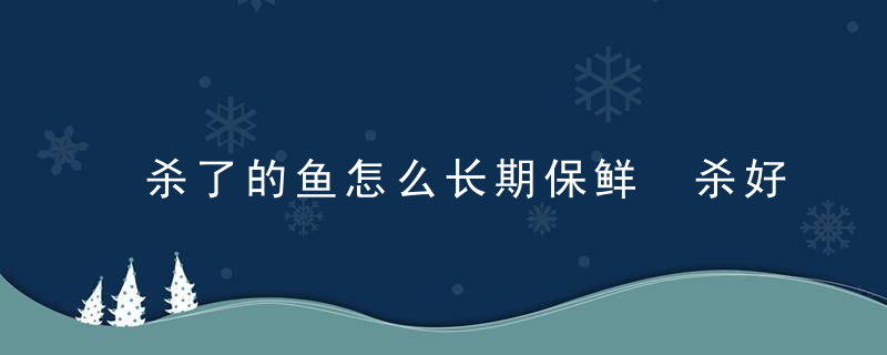 杀了的鱼怎么长期保鲜 杀好的鱼怎么保存